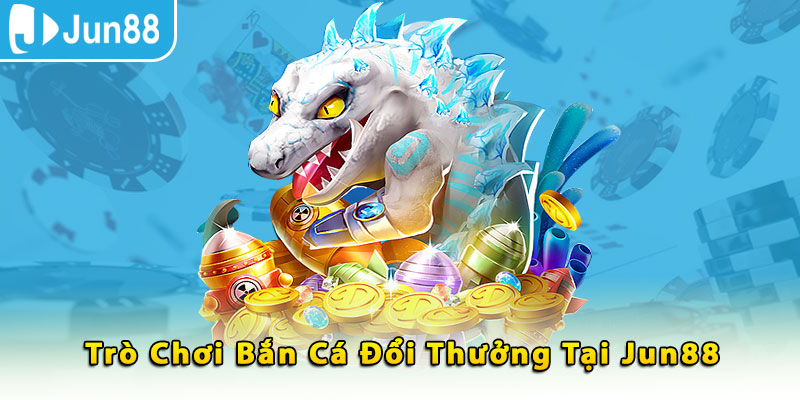 Trò chơi bắn cá đổi thưởng tại Jun88